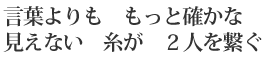 言葉よりも もっと確かな/見えない 糸が 2人を繋ぐ