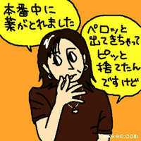 本番中に薬がとれました。ペロッとでてきちゃってピッと捨てたんですけど。