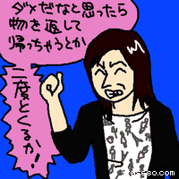 ダメだなと思ったら物を返して帰っちゃうとか。二度とくるか!